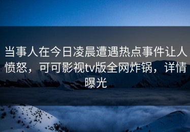 当事人在今日凌晨遭遇热点事件让人愤怒，可可影视tv版全网炸锅，详情曝光