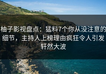 柚子影视盘点：猛料7个你从没注意的细节，主持人上榜理由疯狂令人引发轩然大波