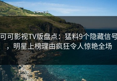 可可影视TV版盘点：猛料9个隐藏信号，明星上榜理由疯狂令人惊艳全场