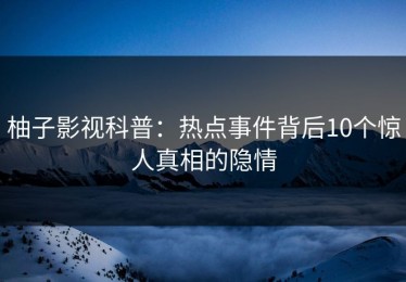柚子影视科普：热点事件背后10个惊人真相的隐情