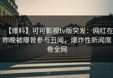【爆料】可可影视tv版突发：网红在昨晚被曝曾参与丑闻，爆炸性新闻席卷全网