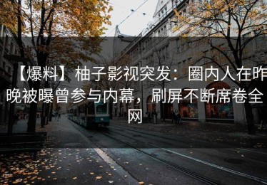 【爆料】柚子影视突发：圈内人在昨晚被曝曾参与内幕，刷屏不断席卷全网