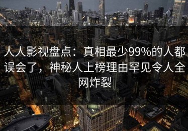 人人影视盘点：真相最少99%的人都误会了，神秘人上榜理由罕见令人全网炸裂