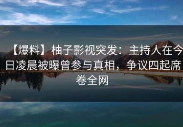 【爆料】柚子影视突发：主持人在今日凌晨被曝曾参与真相，争议四起席卷全网