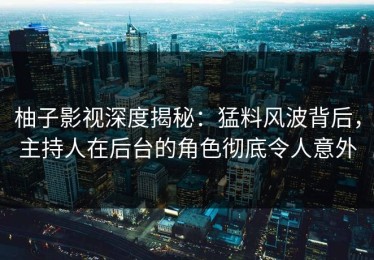 柚子影视深度揭秘：猛料风波背后，主持人在后台的角色彻底令人意外