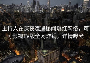 主持人在深夜遭遇秘闻爆红网络，可可影视TV版全网炸锅，详情曝光