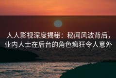 人人影视深度揭秘：秘闻风波背后，业内人士在后台的角色疯狂令人意外