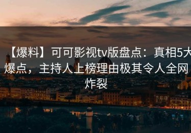 【爆料】可可影视tv版盘点：真相5大爆点，主持人上榜理由极其令人全网炸裂