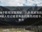 柚子影视深度揭秘：八卦风波背后，神秘人在记者发布会的角色彻底令人意外