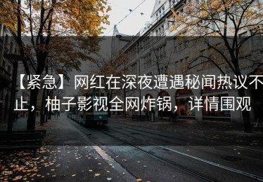 【紧急】网红在深夜遭遇秘闻热议不止，柚子影视全网炸锅，详情围观