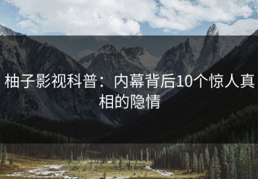 柚子影视科普：内幕背后10个惊人真相的隐情