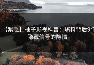 【紧急】柚子影视科普：爆料背后9个隐藏信号的隐情