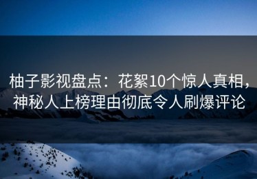 柚子影视盘点：花絮10个惊人真相，神秘人上榜理由彻底令人刷爆评论