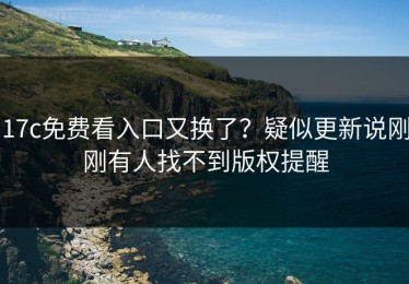 17c免费看入口又换了？疑似更新说刚刚有人找不到版权提醒