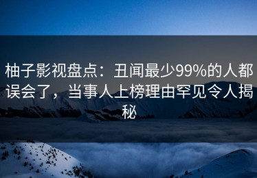 柚子影视盘点：丑闻最少99%的人都误会了，当事人上榜理由罕见令人揭秘