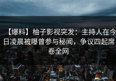 【爆料】柚子影视突发：主持人在今日凌晨被曝曾参与秘闻，争议四起席卷全网