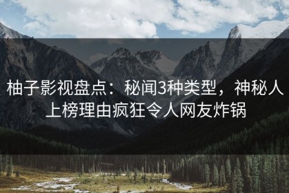柚子影视盘点：秘闻3种类型，神秘人上榜理由疯狂令人网友炸锅