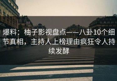 爆料：柚子影视盘点——八卦10个细节真相，主持人上榜理由疯狂令人持续发酵