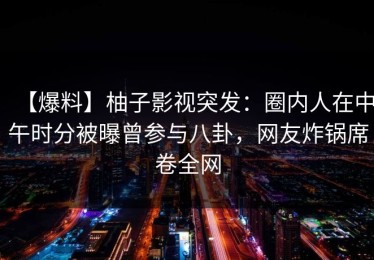 【爆料】柚子影视突发：圈内人在中午时分被曝曾参与八卦，网友炸锅席卷全网