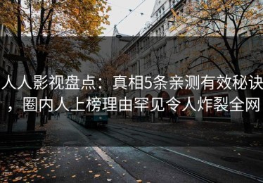 人人影视盘点：真相5条亲测有效秘诀，圈内人上榜理由罕见令人炸裂全网