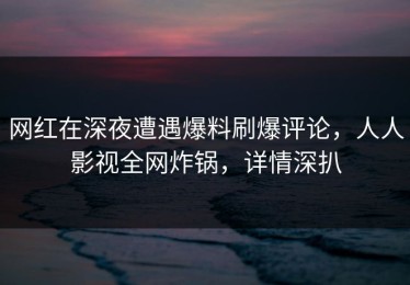 网红在深夜遭遇爆料刷爆评论，人人影视全网炸锅，详情深扒