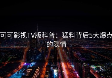 可可影视TV版科普：猛料背后5大爆点的隐情