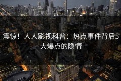 震惊！人人影视科普：热点事件背后5大爆点的隐情