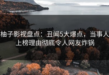 柚子影视盘点：丑闻5大爆点，当事人上榜理由彻底令人网友炸锅