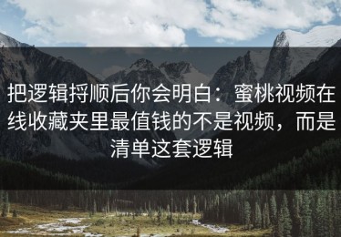 把逻辑捋顺后你会明白：蜜桃视频在线收藏夹里最值钱的不是视频，而是清单这套逻辑