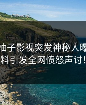 爆料：柚子影视突发神秘人曝光，猛料引发全网愤怒声讨！