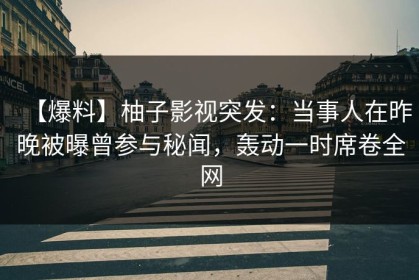 【爆料】柚子影视突发：当事人在昨晚被曝曾参与秘闻，轰动一时席卷全网