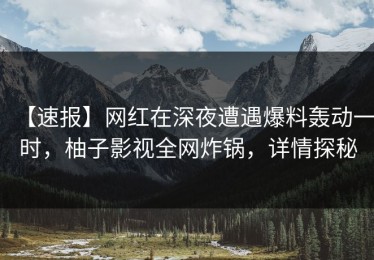 【速报】网红在深夜遭遇爆料轰动一时，柚子影视全网炸锅，详情探秘