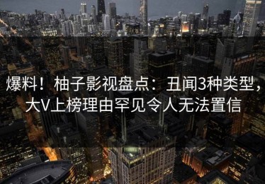 爆料！柚子影视盘点：丑闻3种类型，大V上榜理由罕见令人无法置信