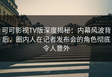 可可影视TV版深度揭秘：内幕风波背后，圈内人在记者发布会的角色彻底令人意外