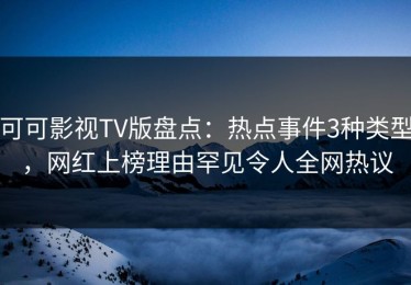 可可影视TV版盘点：热点事件3种类型，网红上榜理由罕见令人全网热议