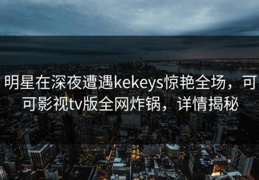 明星在深夜遭遇kekeys惊艳全场，可可影视tv版全网炸锅，详情揭秘
