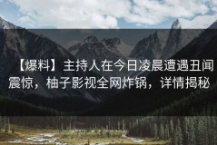 【爆料】主持人在今日凌晨遭遇丑闻震惊，柚子影视全网炸锅，详情揭秘