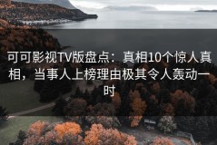 可可影视TV版盘点：真相10个惊人真相，当事人上榜理由极其令人轰动一时