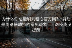 为什么你总能刷到糖心官方网?…背后是浏览器劫持的常见迹象——别怪我没提醒