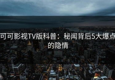 可可影视TV版科普：秘闻背后5大爆点的隐情