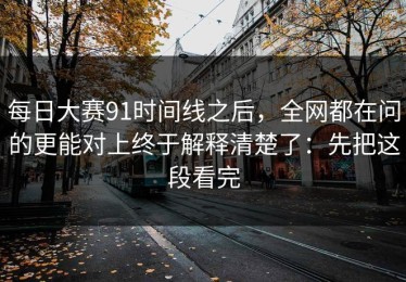 每日大赛91时间线之后，全网都在问的更能对上终于解释清楚了：先把这段看完
