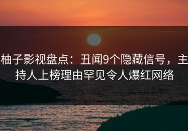 柚子影视盘点：丑闻9个隐藏信号，主持人上榜理由罕见令人爆红网络