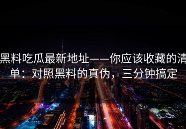 黑料吃瓜最新地址——你应该收藏的清单：对照黑料的真伪，三分钟搞定