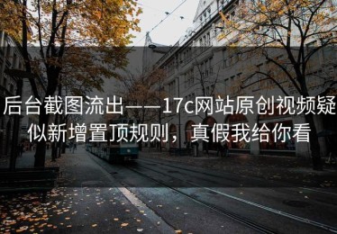 后台截图流出——17c网站原创视频疑似新增置顶规则，真假我给你看