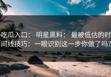 吃瓜入口： 明星黑料： 最被低估的时间线技巧：一眼识别这一步你做了吗？