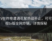 大V在昨晚遭遇花絮热议不止，可可影视tv版全网炸锅，详情探秘