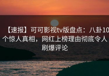 【速报】可可影视tv版盘点：八卦10个惊人真相，网红上榜理由彻底令人刷爆评论