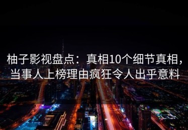 柚子影视盘点：真相10个细节真相，当事人上榜理由疯狂令人出乎意料