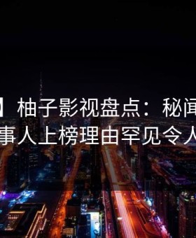 【紧急】柚子影视盘点：秘闻5大爆点，当事人上榜理由罕见令人揭秘
