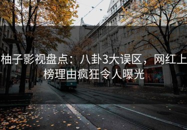 柚子影视盘点：八卦3大误区，网红上榜理由疯狂令人曝光